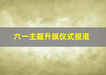 六一主题升旗仪式报道