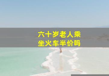 六十岁老人乘坐火车半价吗