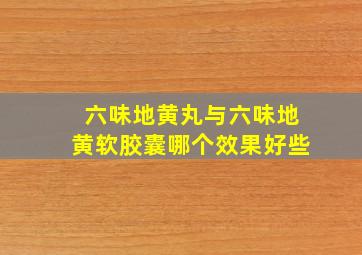 六味地黄丸与六味地黄软胶囊哪个效果好些