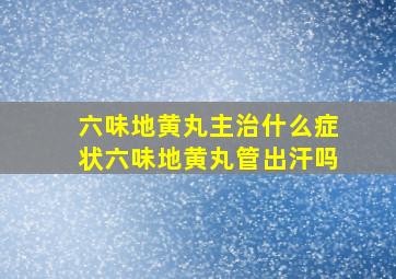 六味地黄丸主治什么症状六味地黄丸管出汗吗