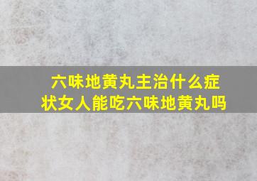 六味地黄丸主治什么症状女人能吃六味地黄丸吗