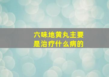 六味地黄丸主要是治疗什么病的