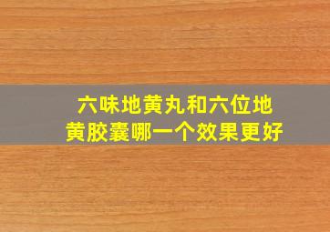 六味地黄丸和六位地黄胶囊哪一个效果更好