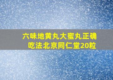 六味地黄丸大蜜丸正确吃法北京同仁堂20粒