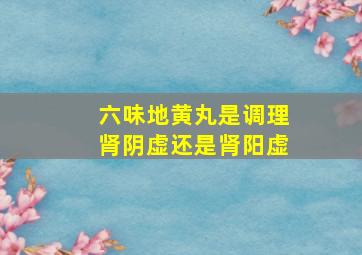 六味地黄丸是调理肾阴虚还是肾阳虚