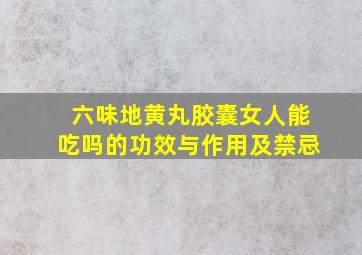 六味地黄丸胶囊女人能吃吗的功效与作用及禁忌