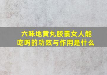 六味地黄丸胶囊女人能吃吗的功效与作用是什么