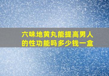 六味地黄丸能提高男人的性功能吗多少钱一盒