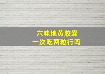 六味地黄胶囊一次吃两粒行吗