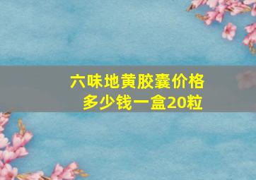 六味地黄胶囊价格多少钱一盒20粒