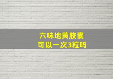 六味地黄胶囊可以一次3粒吗