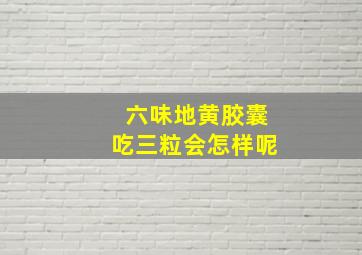 六味地黄胶囊吃三粒会怎样呢