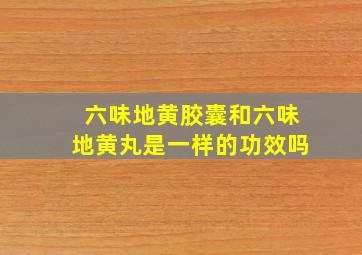 六味地黄胶囊和六味地黄丸是一样的功效吗