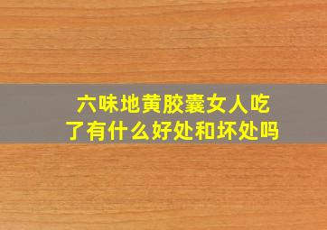 六味地黄胶囊女人吃了有什么好处和坏处吗