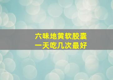 六味地黄软胶囊一天吃几次最好