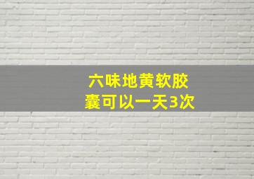 六味地黄软胶囊可以一天3次