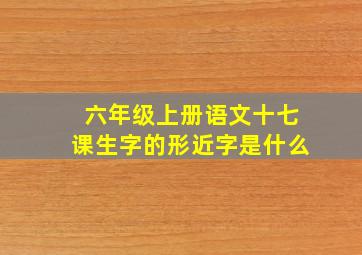 六年级上册语文十七课生字的形近字是什么