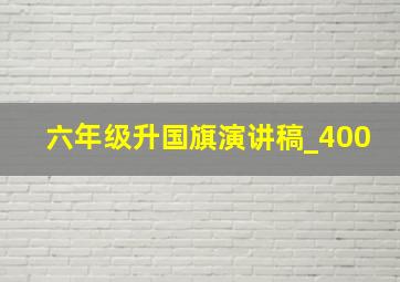 六年级升国旗演讲稿_400