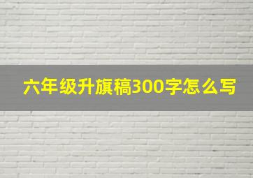 六年级升旗稿300字怎么写