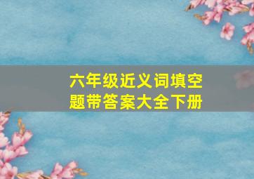 六年级近义词填空题带答案大全下册