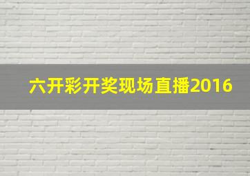 六开彩开奖现场直播2016