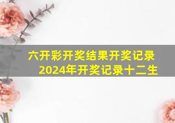 六开彩开奖结果开奖记录2024年开奖记录十二生