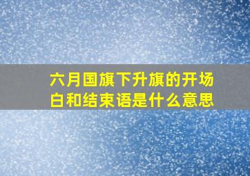 六月国旗下升旗的开场白和结束语是什么意思