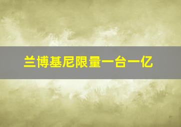 兰博基尼限量一台一亿