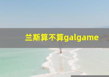 兰斯算不算galgame