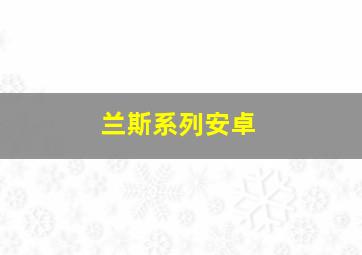 兰斯系列安卓