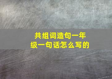 共组词造句一年级一句话怎么写的