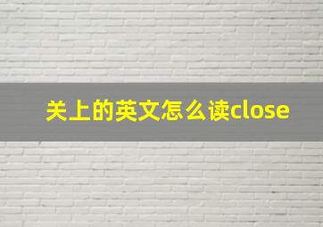 关上的英文怎么读close