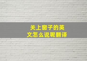 关上窗子的英文怎么说呢翻译