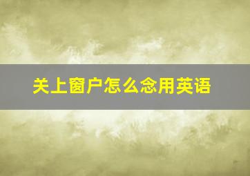 关上窗户怎么念用英语