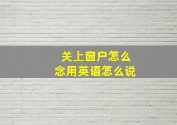 关上窗户怎么念用英语怎么说