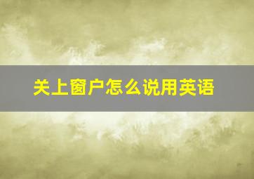 关上窗户怎么说用英语