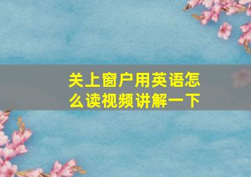 关上窗户用英语怎么读视频讲解一下