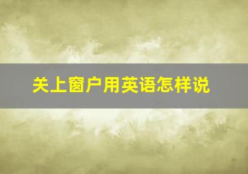 关上窗户用英语怎样说