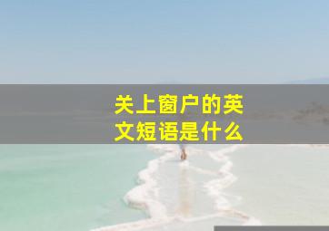 关上窗户的英文短语是什么