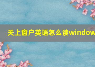 关上窗户英语怎么读windows