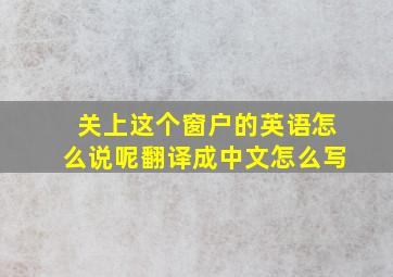 关上这个窗户的英语怎么说呢翻译成中文怎么写