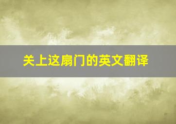 关上这扇门的英文翻译