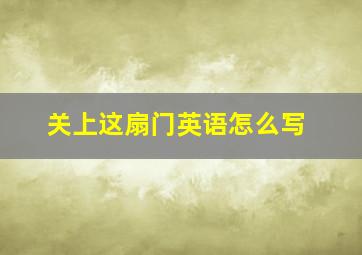 关上这扇门英语怎么写