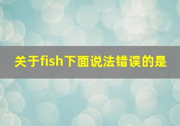 关于fish下面说法错误的是