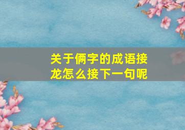 关于俩字的成语接龙怎么接下一句呢