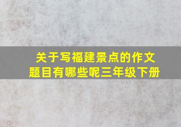 关于写福建景点的作文题目有哪些呢三年级下册