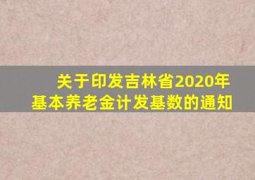 关于印发吉林省2020年基本养老金计发基数的通知