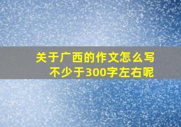 关于广西的作文怎么写不少于300字左右呢