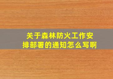 关于森林防火工作安排部署的通知怎么写啊