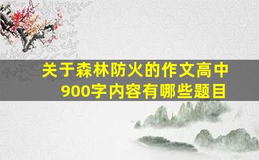 关于森林防火的作文高中900字内容有哪些题目